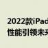 2022款iPad Pro最新消息：全新设计与强大性能引领未来