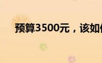 预算3500元，该如何选购笔记本电脑？