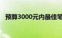 预算3000元内最佳笔记本电脑推荐与评测