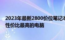 2023年最新2800价位笔记本电脑性价比排行榜：带你发现性价比最高的电脑