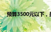 预算3500元以下，最佳笔记本选购指南