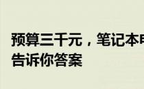 预算三千元，笔记本电脑性能如何？一篇解读告诉你答案