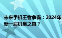 未来手机王者争霸：2024年手机机皇排名揭秘，哪款将成为新一届机皇之首？