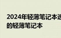 2024年轻薄笔记本选购指南：推荐最受欢迎的轻薄笔记本