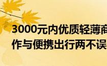 3000元内优质轻薄商务笔记本推荐：高效工作与便携出行两不误