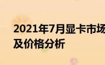 2021年7月显卡市场概览：最新型号、性能及价格分析