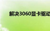 解决3060显卡驱动安装失败问题大全