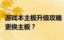 游戏本主板升级攻略：如何为两年前的游戏本更换主板？