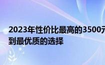 2023年性价比最高的3500元笔记本排行：选购指南助你找到最优质的选择