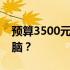 预算3500元，如何选择性能卓越的笔记本电脑？