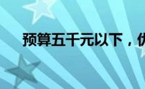 预算五千元以下，优选笔记本推荐指南