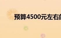 预算4500元左右的全能笔记本推荐