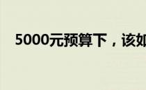 5000元预算下，该如何选购笔记本电脑？