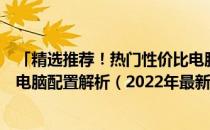 「精选推荐！热门性价比电脑配置清单，约¥4500高性价比电脑配置解析（2022年最新版）」