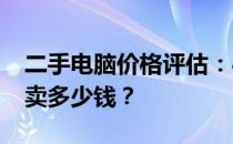 二手电脑价格评估：4000元电脑二手市场能卖多少钱？