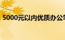 5000元以内优质办公笔记本推荐与选购指南