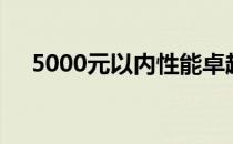 5000元以内性能卓越的笔记本电脑推荐