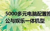 5000多元电脑配置推荐：打造高性价比的办公与娱乐一体机型