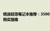 精选轻薄笔记本推荐：3500元左右的轻薄笔记本电脑测评与购买指南