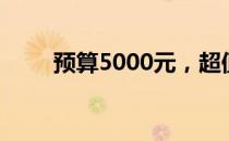 预算5000元，超值笔记本推荐指南