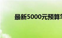 最新5000元预算笔记本电脑推荐表