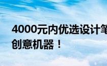 4000元内优选设计笔记本，挑选最适合你的创意机器！