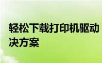 轻松下载打印机驱动，360为您提供一站式解决方案