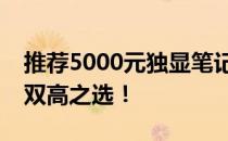 推荐5000元独显笔记本电脑，性能与性价比双高之选！