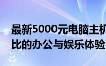 最新5000元电脑主机配置推荐，打造高性价比的办公与娱乐体验