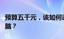 预算五千元，该如何选择性价比高的笔记本电脑？