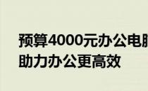 预算4000元办公电脑配置推荐：高效实用，助力办公更高效