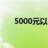 5000元以内优质笔记本电脑推荐指南