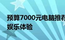 预算7000元电脑推荐：打造高性价比办公与娱乐体验