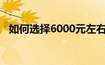 如何选择6000元左右性价比较高的笔记本