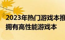 2023年热门游戏本推荐：预算6000元，轻松拥有高性能游戏本