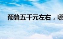 预算五千元左右，哪款电脑性价比更高？