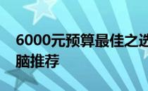 6000元预算最佳之选：经济实用型笔记本电脑推荐