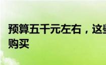 预算五千元左右，这些笔记本电脑型号最推荐购买