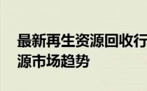 最新再生资源回收行情报价，洞悉91再生资源市场趋势