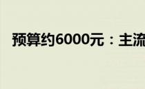 预算约6000元：主流主机配置推荐与解析