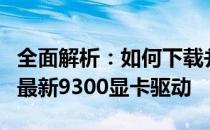 全面解析：如何下载并安装适用于您的设备的最新9300显卡驱动