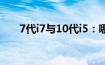 7代i7与10代i5：哪个性能更胜一筹？