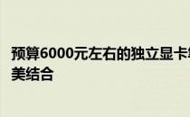 预算6000元左右的独立显卡笔记本推荐：性能与便携性的完美结合