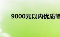 9000元以内优质笔记本电脑推荐指南