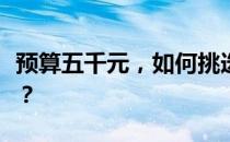 预算五千元，如何挑选高性价比的笔记本电脑？