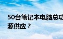 50台笔记本电脑总功率解析：需要多少瓦能源供应？