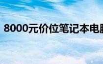 8000元价位笔记本电脑性价比排行榜大揭秘