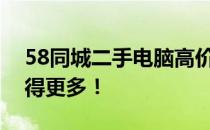 58同城二手电脑高价回收，优质服务让您卖得更多！