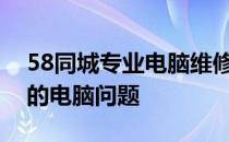 58同城专业电脑维修服务，快速上门解决您的电脑问题