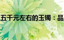 五千元左右的玉镯：品质、选购与性价比解析